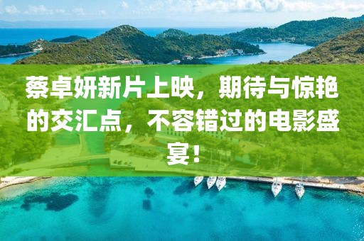 蔡卓妍新片上映，期待與驚艷的交匯點，不容錯過的電影盛宴！