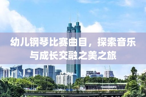 幼兒鋼琴比賽曲目，探索音樂(lè)與成長(zhǎng)交融之美之旅