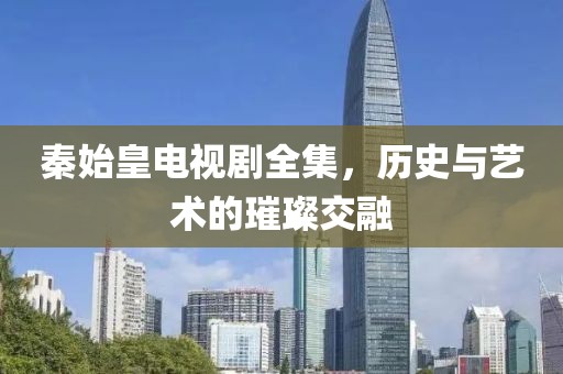 秦始皇電視劇全集，歷史與藝術(shù)的璀璨交融