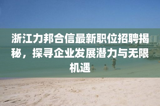 浙江力邦合信最新職位招聘揭秘，探尋企業(yè)發(fā)展?jié)摿εc無(wú)限機(jī)遇