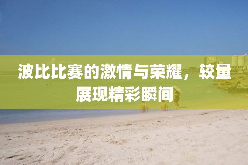 波比比賽的激情與榮耀，較量展現(xiàn)精彩瞬間