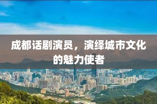 成都話劇演員，演繹城市文化的魅力使者