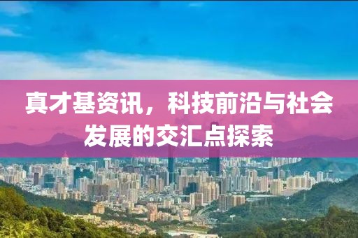 真才基資訊，科技前沿與社會發(fā)展的交匯點探索