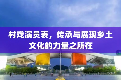 村戲演員表，傳承與展現(xiàn)鄉(xiāng)土文化的力量之所在