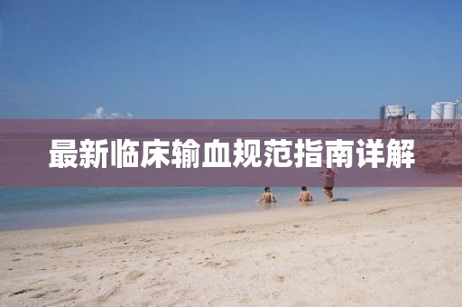 最新臨床輸血規(guī)范指南詳解