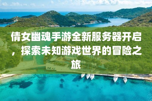 倩女幽魂手游全新服務(wù)器開(kāi)啟，探索未知游戲世界的冒險(xiǎn)之旅