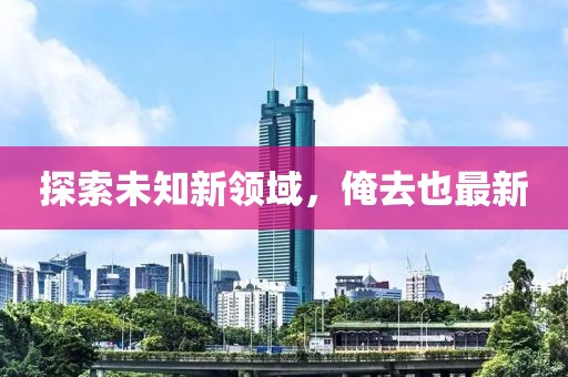 探索未知新領(lǐng)域，俺去也最新