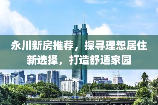 永川新房推薦，探尋理想居住新選擇，打造舒適家園