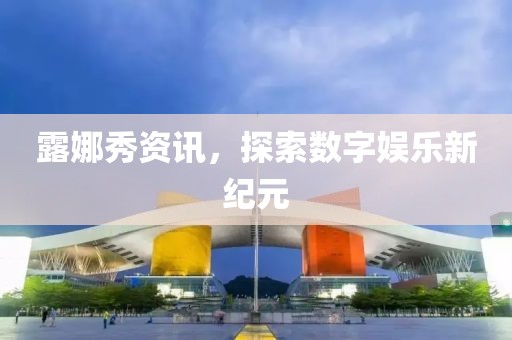 露娜秀資訊，探索數(shù)字娛樂(lè)新紀(jì)元