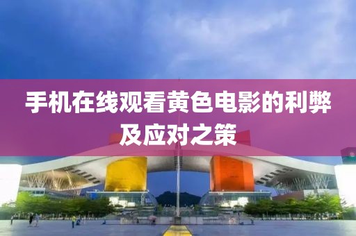 手機(jī)在線觀看黃色電影的利弊及應(yīng)對(duì)之策