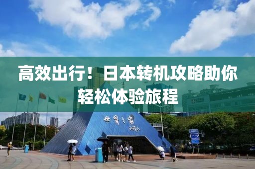 高效出行！日本轉機攻略助你輕松體驗旅程