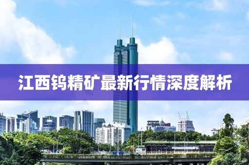 江西鎢精礦最新行情深度解析