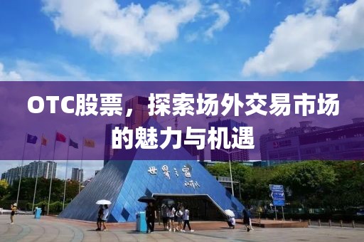 OTC股票，探索場(chǎng)外交易市場(chǎng)的魅力與機(jī)遇
