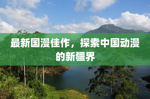 最新國漫佳作，探索中國動漫的新疆界