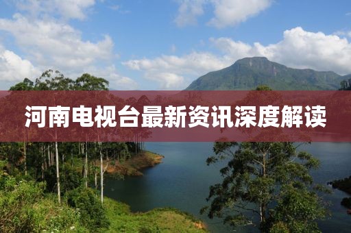 河南電視臺最新資訊深度解讀