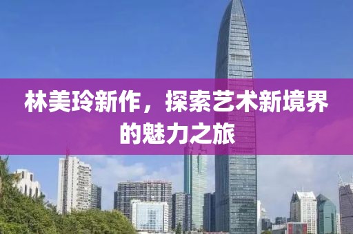 林美玲新作，探索藝術(shù)新境界的魅力之旅