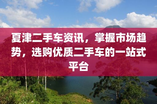 夏津二手車資訊，掌握市場(chǎng)趨勢(shì)，選購(gòu)優(yōu)質(zhì)二手車的一站式平臺(tái)
