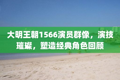 大明王朝1566演員群像，演技璀璨，塑造經(jīng)典角色回顧