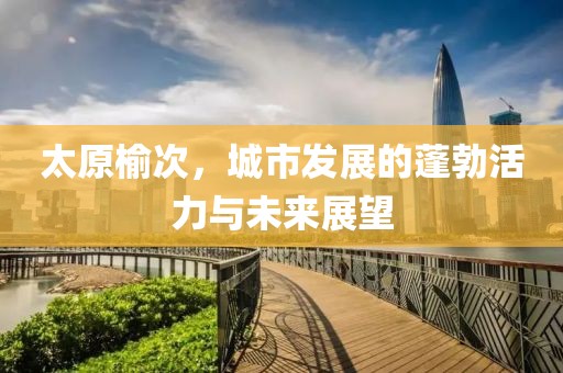 太原榆次，城市發(fā)展的蓬勃活力與未來展望