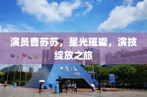 演員曹蘇蘇，星光璀璨，演技綻放之旅