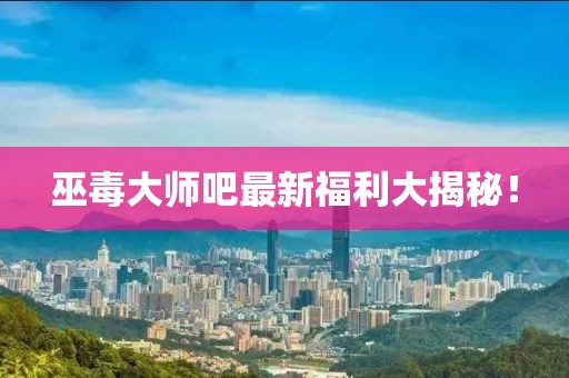 巫毒大師吧最新福利大揭秘！