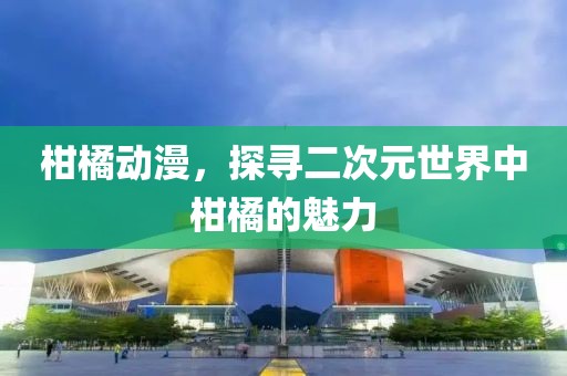 柑橘動(dòng)漫，探尋二次元世界中柑橘的魅力