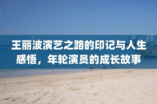 王麗波演藝之路的印記與人生感悟，年輪演員的成長故事