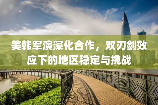 美韓軍演深化合作，雙刃劍效應(yīng)下的地區(qū)穩(wěn)定與挑戰(zhàn)