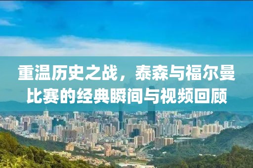 重溫歷史之戰(zhàn)，泰森與福爾曼比賽的經(jīng)典瞬間與視頻回顧