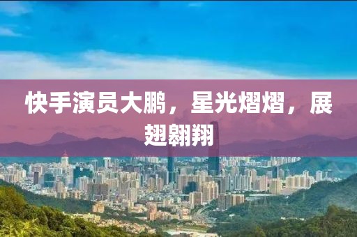 快手演員大鵬，星光熠熠，展翅翱翔