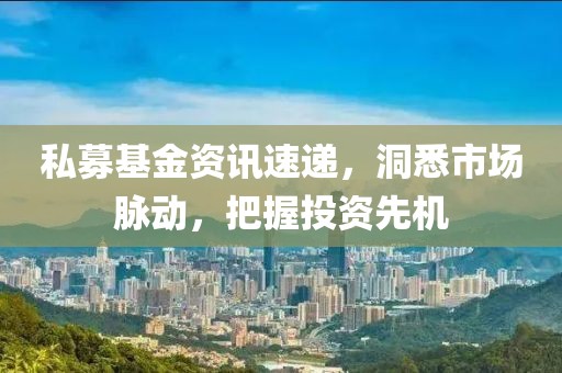 私募基金資訊速遞，洞悉市場(chǎng)脈動(dòng)，把握投資先機(jī)