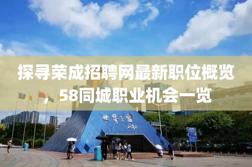 探尋榮成招聘網(wǎng)最新職位概覽，58同城職業(yè)機(jī)會一覽