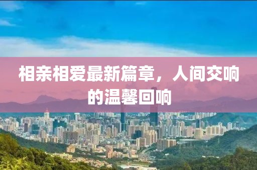 相親相愛(ài)最新篇章，人間交響的溫馨回響