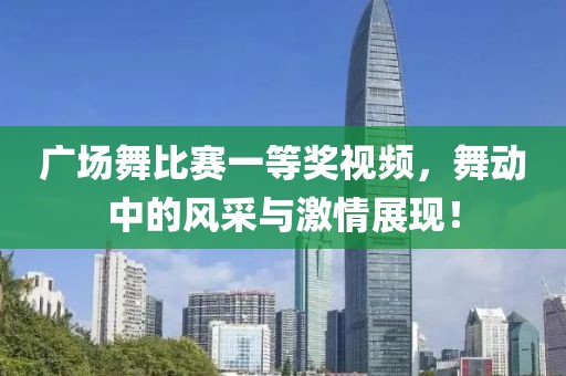 廣場(chǎng)舞比賽一等獎(jiǎng)視頻，舞動(dòng)中的風(fēng)采與激情展現(xiàn)！