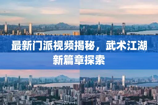 最新門派視頻揭秘，武術(shù)江湖新篇章探索