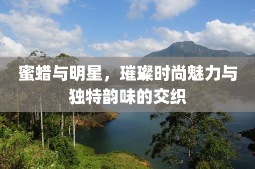 蜜蠟與明星，璀璨時尚魅力與獨(dú)特韻味的交織