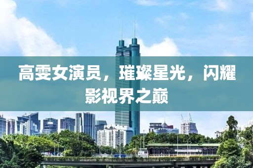 高雯女演員，璀璨星光，閃耀影視界之巔