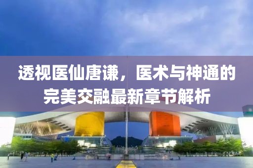 透視醫(yī)仙唐謙，醫(yī)術與神通的完美交融最新章節(jié)解析
