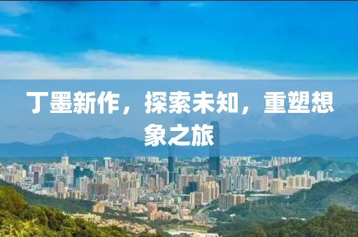 丁墨新作，探索未知，重塑想象之旅