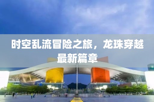 時(shí)空亂流冒險(xiǎn)之旅，龍珠穿越最新篇章