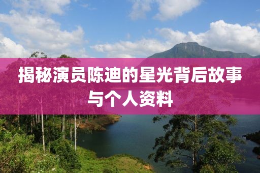 揭秘演員陳迪的星光背后故事與個(gè)人資料