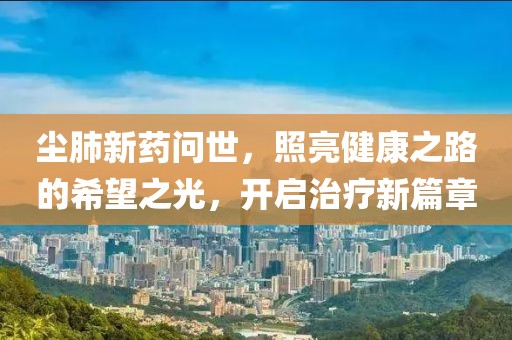 塵肺新藥問世，照亮健康之路的希望之光，開啟治療新篇章