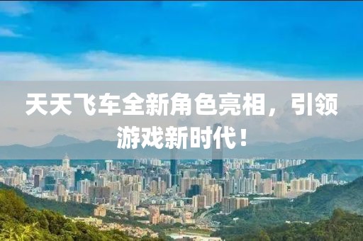 天天飛車全新角色亮相，引領(lǐng)游戲新時(shí)代！