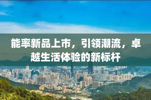 能率新品上市，引領(lǐng)潮流，卓越生活體驗(yàn)的新標(biāo)桿