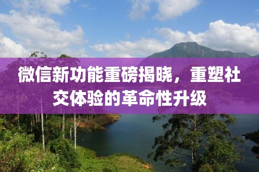 微信新功能重磅揭曉，重塑社交體驗(yàn)的革命性升級(jí)
