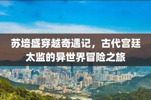 蘇培盛穿越奇遇記，古代宮廷太監(jiān)的異世界冒險之旅