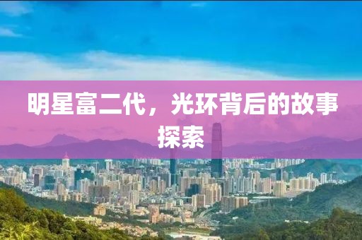 明星富二代，光環(huán)背后的故事探索