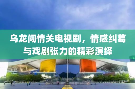 烏龍闖情關(guān)電視劇，情感糾葛與戲劇張力的精彩演繹