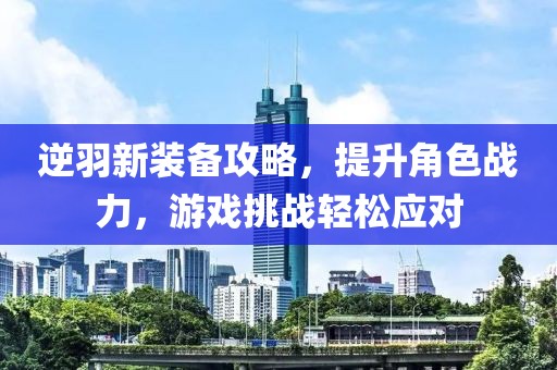 逆羽新裝備攻略，提升角色戰(zhàn)力，游戲挑戰(zhàn)輕松應對
