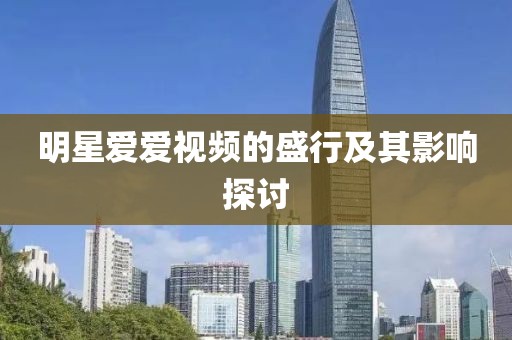 明星愛愛視頻的盛行及其影響探討